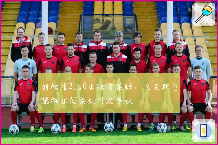 利物浦2比0击败布莱顿，戈麦斯飞踹维尔茨染红引发争议