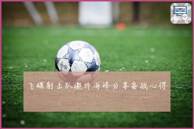 飞碟射击队邀许海峰分享备战心得