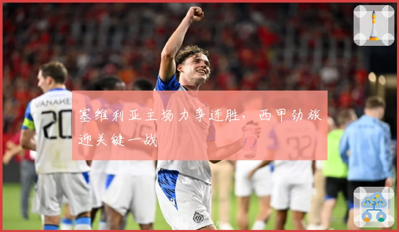 塞维利亚主场力争连胜,西甲劲旅迎关键一战