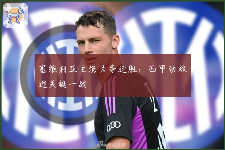 塞维利亚主场力争连胜，西甲劲旅迎关键一战