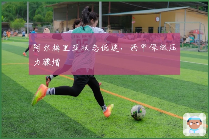 阿尔梅里亚状态低迷,西甲保级压力骤增