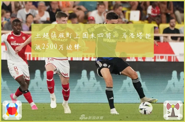 土超劲旅盯上国米四将,马洛塔拒放2500万边锋