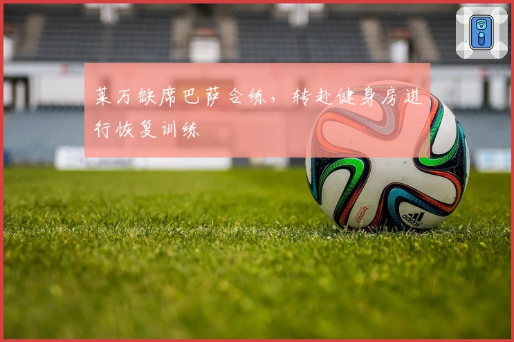莱万缺席巴萨合练，转赴健身房进行恢复训练