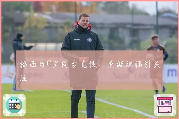 梅西与C罗同台竞技，圣诞祝福引关注