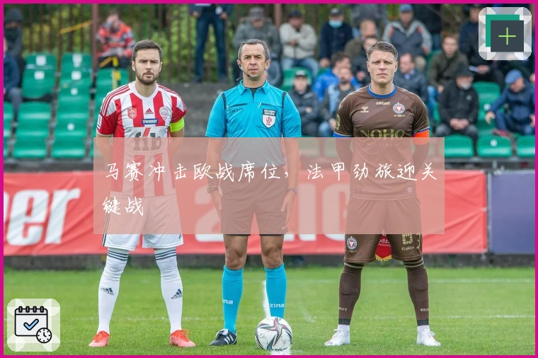 马赛冲击欧战席位，法甲劲旅迎关键战