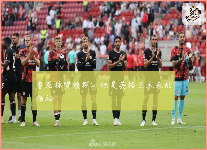 鲁尼称赞赖斯：他是英格兰未来的领袖