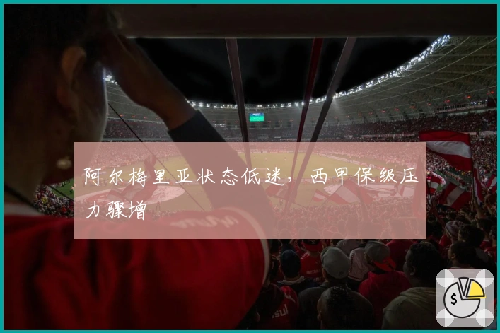 阿尔梅里亚状态低迷，西甲保级压力骤增