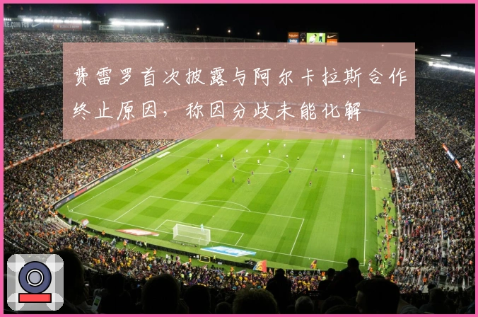 费雷罗首次披露与阿尔卡拉斯合作终止原因，称因分歧未能化解