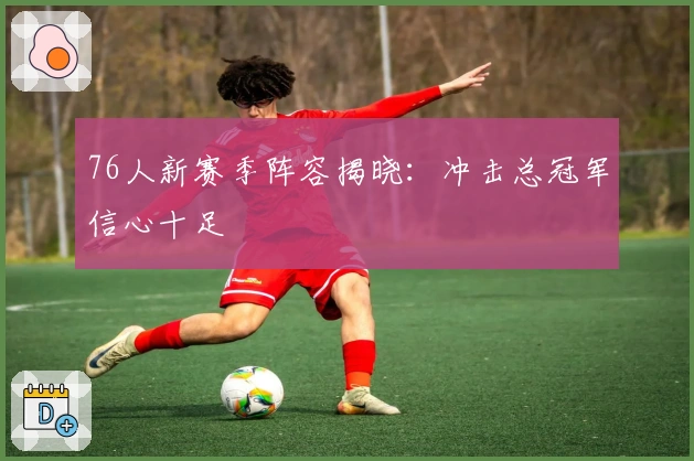 76人新赛季阵容揭晓:冲击总冠军信心十足