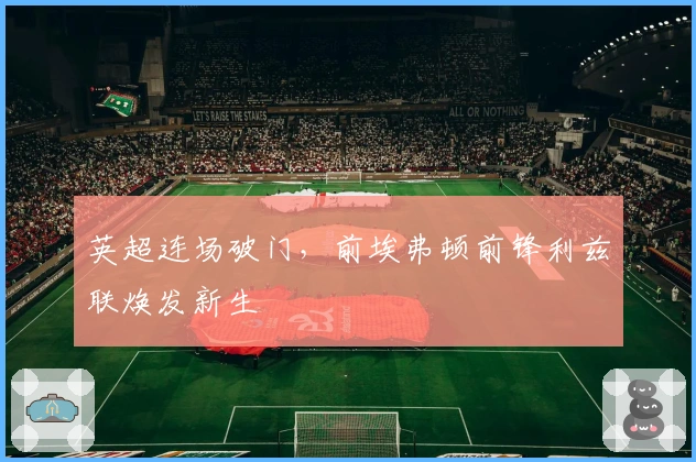 英超连场破门，前埃弗顿前锋利兹联焕发新生