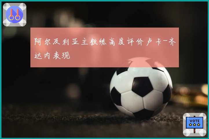 阿尔及利亚主教练高度评价卢卡-齐达内表现