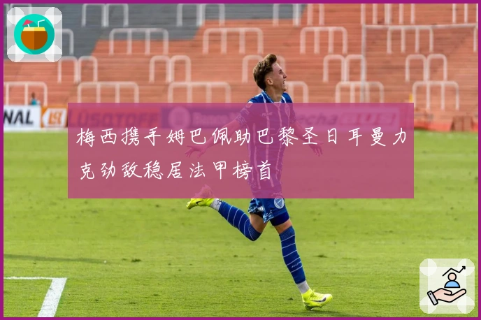 梅西携手姆巴佩助巴黎圣日耳曼力克劲敌稳居法甲榜首