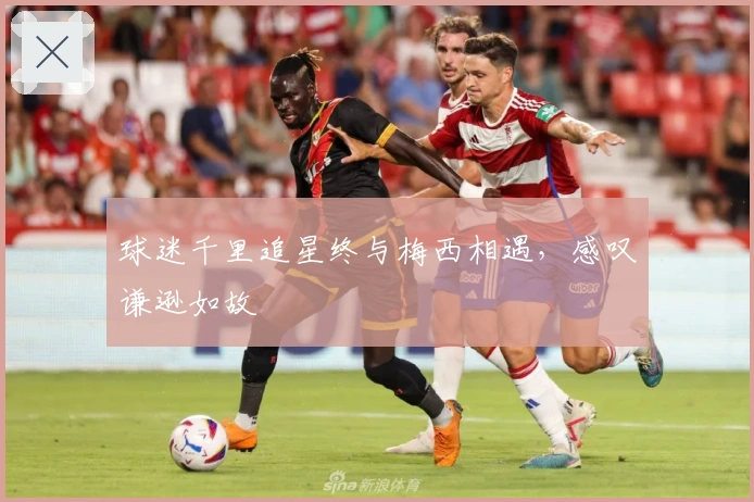 球迷千里追星终与梅西相遇，感叹谦逊如故