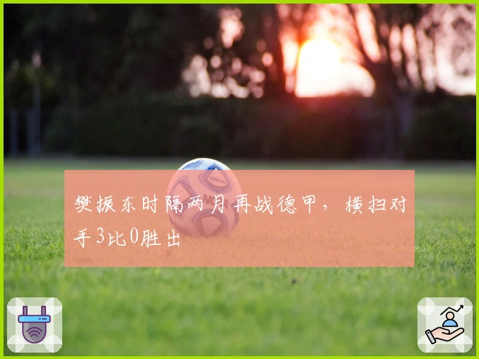 樊振东时隔两月再战德甲，横扫对手3比0胜出