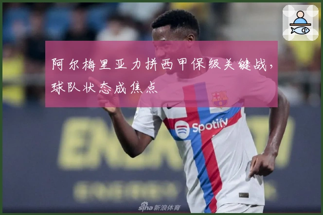 阿尔梅里亚力拼西甲保级关键战，球队状态成焦点