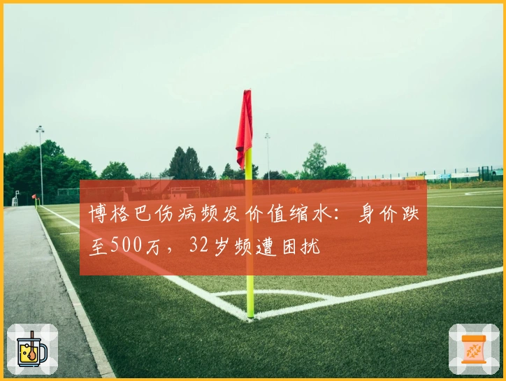 博格巴伤病频发价值缩水：身价跌至500万，32岁频遭困扰