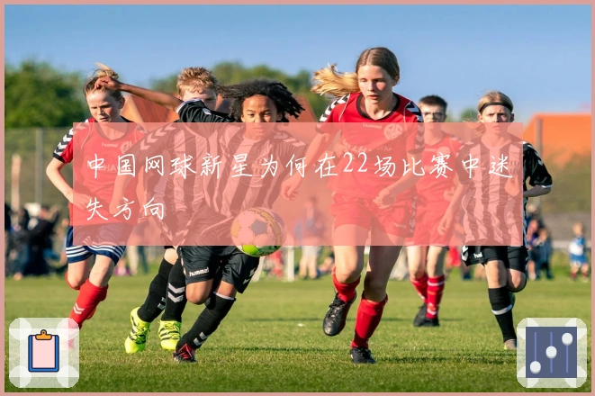 中国网球新星为何在22场比赛中迷失方向