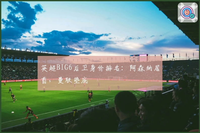 英超BIG6后卫身价排名：阿森纳居首，曼联垫底