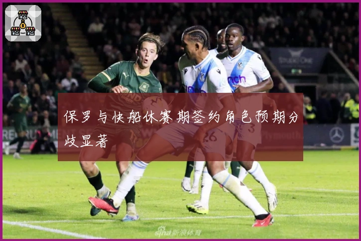 保罗与快船休赛期签约角色预期分歧显著