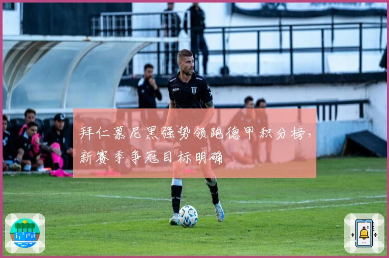 拜仁慕尼黑强势领跑德甲积分榜，新赛季争冠目标明确