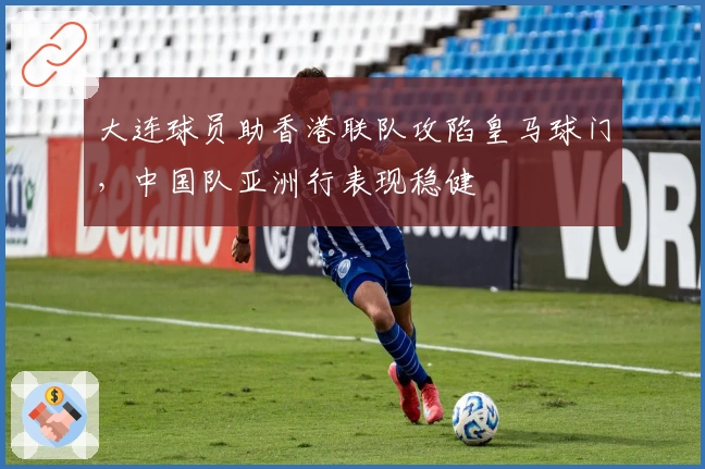 大连球员助香港联队攻陷皇马球门，中国队亚洲行表现稳健