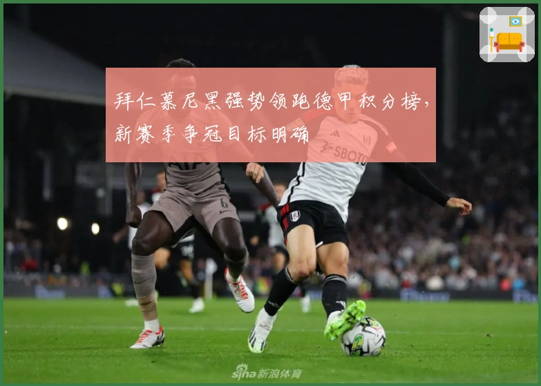 拜仁慕尼黑强势领跑德甲积分榜，新赛季争冠目标明确