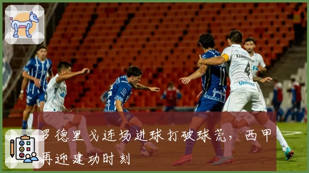 罗德里戈连场进球打破球荒，西甲再迎建功时刻