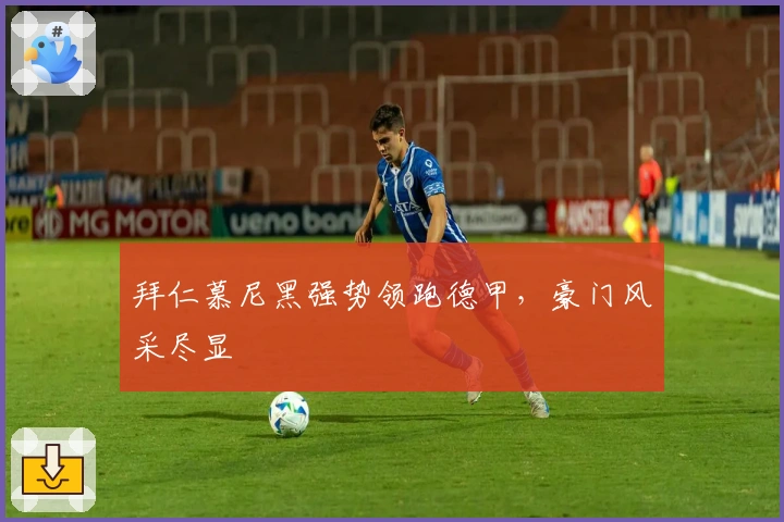 拜仁慕尼黑强势领跑德甲，豪门风采尽显