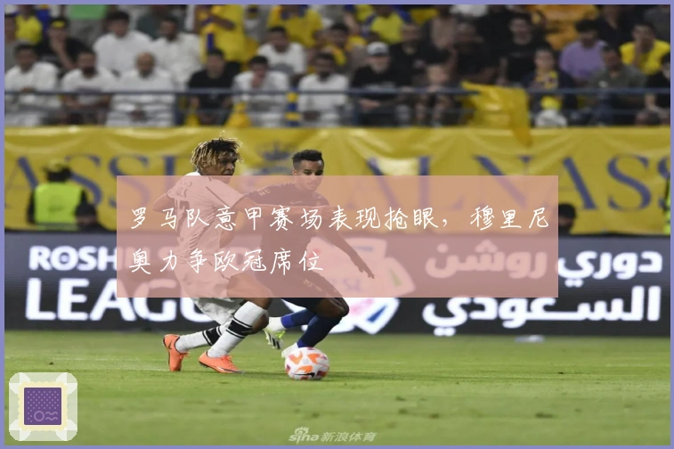 罗马队意甲赛场表现抢眼,穆里尼奥力争欧冠席位