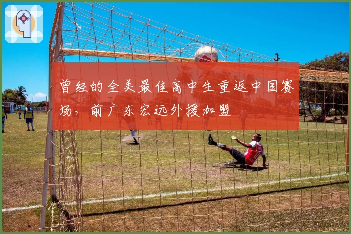 曾经的全美最佳高中生重返中国赛场，前广东宏远外援加盟